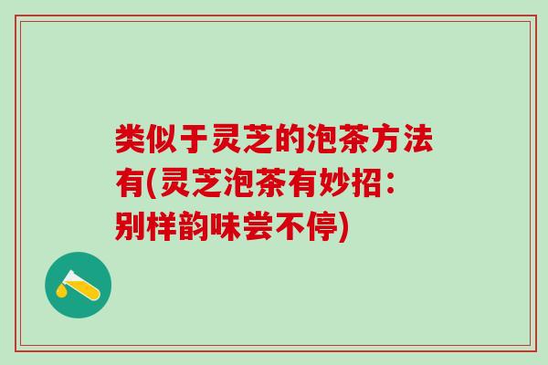 类似于灵芝的泡茶方法有(灵芝泡茶有妙招：别样韵味尝不停)