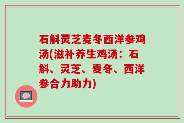 石斛灵芝麦冬西洋参鸡汤(滋补养生鸡汤：石斛、灵芝、麦冬、西洋参合力助力)
