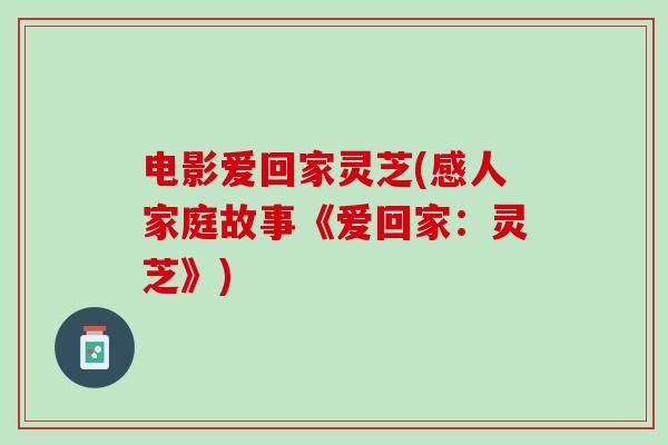 电影爱回家灵芝(感人家庭故事《爱回家：灵芝》)