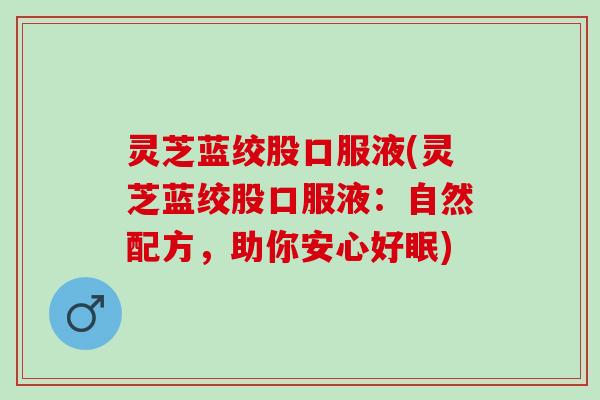 灵芝蓝绞股口服液(灵芝蓝绞股口服液：自然配方，助你安心好眠)