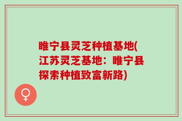 睢宁县灵芝种植基地(江苏灵芝基地：睢宁县探索种植致富新路)