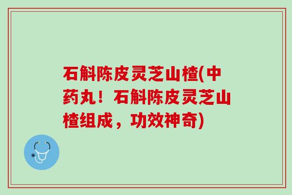 石斛陈皮灵芝山楂(中药丸！石斛陈皮灵芝山楂组成，功效神奇)