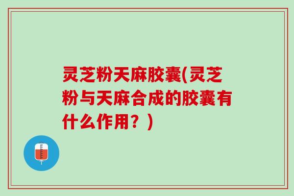 灵芝粉天麻胶囊(灵芝粉与天麻合成的胶囊有什么作用？)