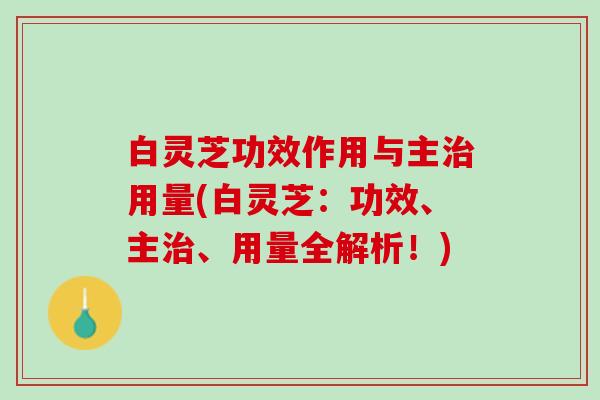 白灵芝功效作用与主治用量(白灵芝：功效、主治、用量全解析！)