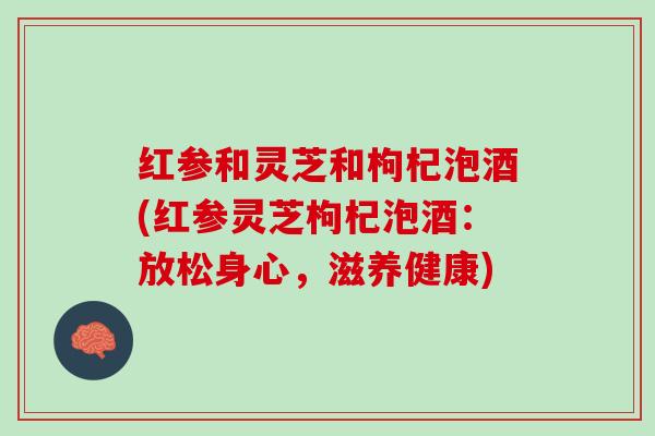 红参和灵芝和枸杞泡酒(红参灵芝枸杞泡酒：放松身心，滋养健康)