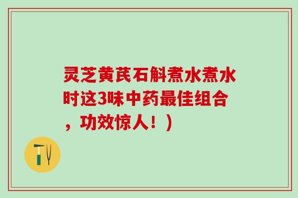 灵芝黄芪石斛煮水煮水时这3味中药最佳组合，功效惊人！)