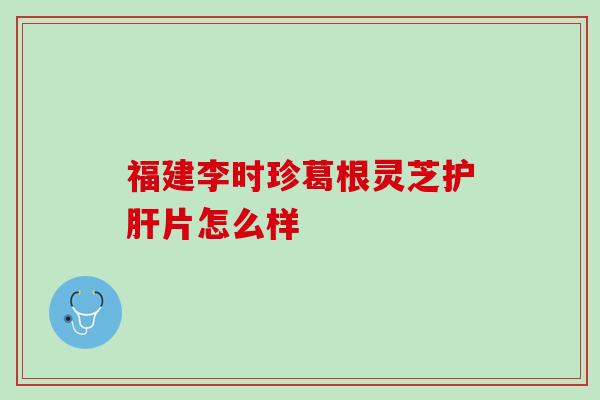 福建李时珍葛根灵芝护肝片怎么样