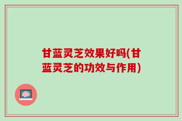 甘蓝灵芝效果好吗(甘蓝灵芝的功效与作用)