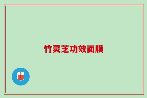 竹灵芝功效面膜 竹灵芝功效面膜