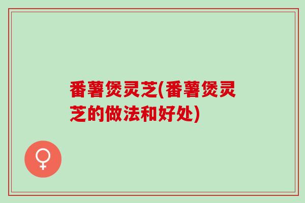 番薯煲灵芝(番薯煲灵芝的做法和好处)