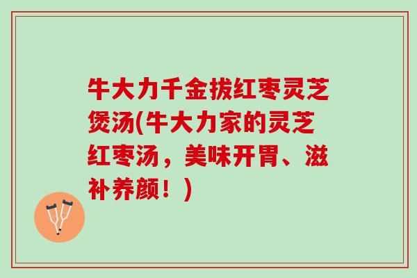 牛大力千金拔红枣灵芝煲汤(牛大力家的灵芝红枣汤,美味开胃、滋补养颜!) 牛大力千金拔红枣灵芝煲汤(牛大力家的灵芝红枣汤,美味开胃、滋补养颜!)