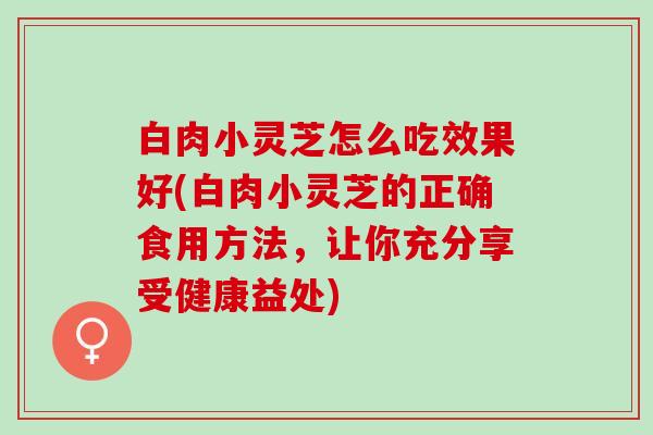 白肉小灵芝怎么吃效果好(白肉小灵芝的正确食用方法,让你充分享受健康益处) 白肉小灵芝怎么吃效果好(白肉小灵芝的正确食用方法,让你充分享受健康益处)