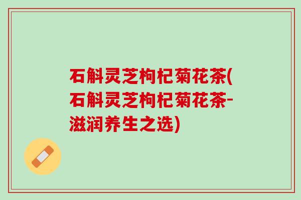 石斛灵芝枸杞菊花茶(石斛灵芝枸杞菊花茶-滋润养生之选) 石斛灵芝枸杞菊花茶(石斛灵芝枸杞菊花茶-滋润养生之选)