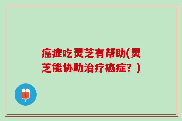 癌症吃灵芝有帮助(灵芝能协助治疗癌症？)