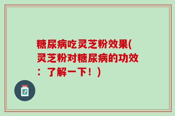 吃灵芝粉效果(灵芝粉对的功效:了解一下!) 吃灵芝粉效果(灵芝粉对的功效:了解一下!)