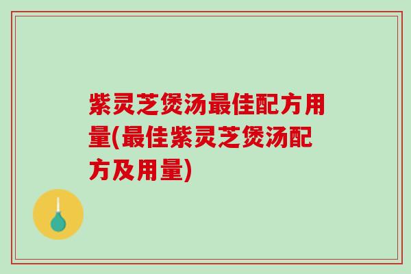 紫灵芝煲汤最佳配方用量(最佳紫灵芝煲汤配方及用量)