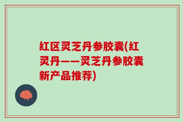 红区灵芝丹参胶囊(红灵丹——灵芝丹参胶囊新产品推荐)