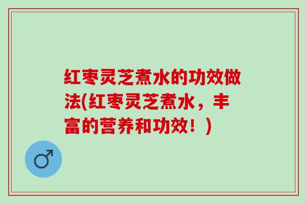 红枣灵芝煮水的功效做法(红枣灵芝煮水，丰富的营养和功效！)