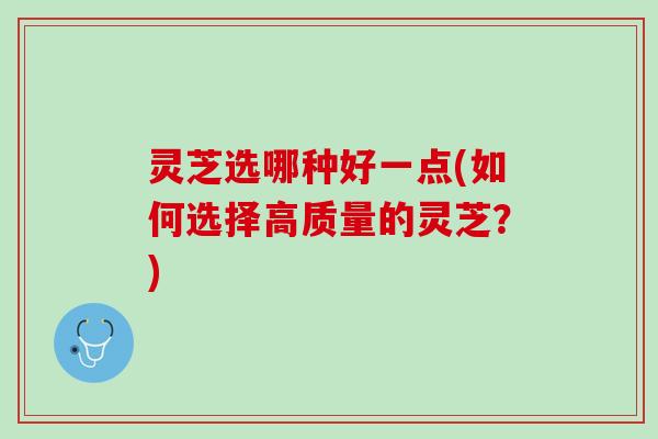 灵芝选哪种好一点(如何选择高质量的灵芝？)