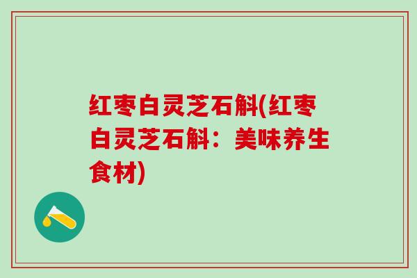 红枣白灵芝石斛(红枣白灵芝石斛：美味养生食材)