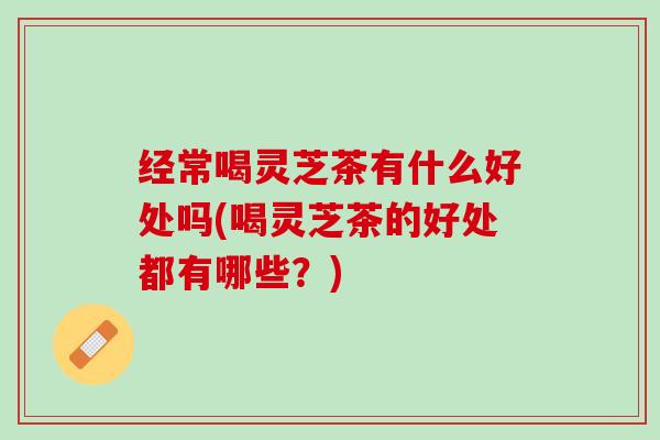经常喝灵芝茶有什么好处吗(喝灵芝茶的好处都有哪些？)