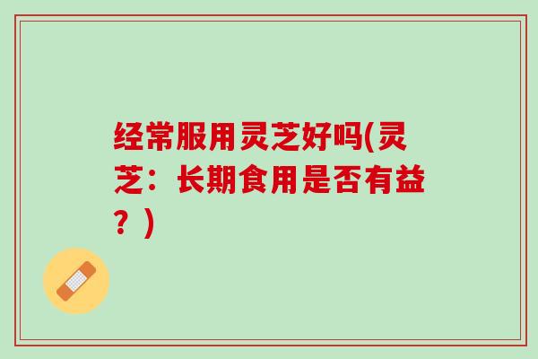 经常服用灵芝好吗(灵芝:长期食用是否有益?) 经常服用灵芝好吗(灵芝:长期食用是否有益?)