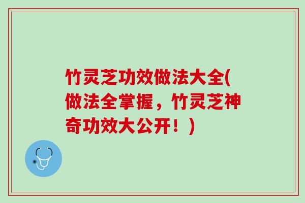 竹灵芝功效做法大全(做法全掌握,竹灵芝神奇功效大公开!) 竹灵芝功效做法大全(做法全掌握,竹灵芝神奇功效大公开!)
