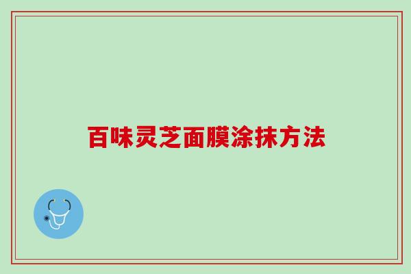 百味灵芝面膜涂抹方法 百味灵芝面膜涂抹方法