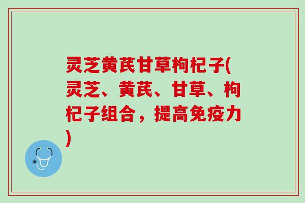 灵芝黄芪甘草枸杞子(灵芝、黄芪、甘草、枸杞子组合，提高免疫力)