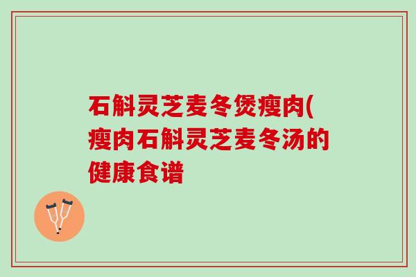 石斛灵芝麦冬煲瘦肉(瘦肉石斛灵芝麦冬汤的健康食谱