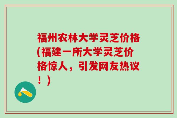 福州农林大学灵芝价格(福建一所大学灵芝价格惊人，引发网友热议！)