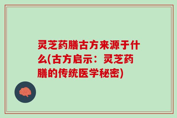 灵芝药膳古方来源于什么(古方启示:灵芝药膳的传统医学秘密) 灵芝药膳古方来源于什么(古方启示:灵芝药膳的传统医学秘密)