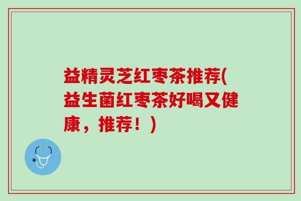 益精灵芝红枣茶推荐(益生菌红枣茶好喝又健康，推荐！)