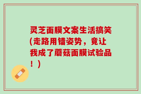 灵芝面膜文案生活搞笑(走路用错姿势，竟让我成了蘑菇面膜试验品！)