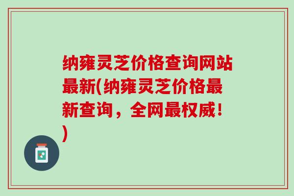 纳雍灵芝价格查询网站新(纳雍灵芝价格新查询，全网权威！)