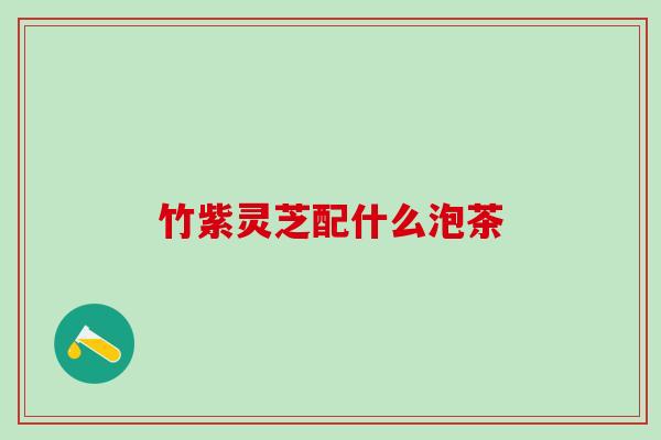 竹紫灵芝配什么泡茶