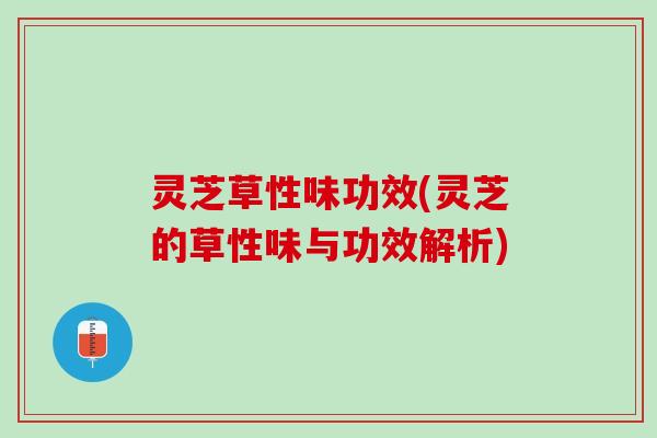 灵芝草性味功效(灵芝的草性味与功效解析) 灵芝草性味功效(灵芝的草性味与功效解析)
