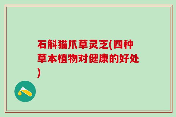 石斛猫爪草灵芝(四种草本植物对健康的好处)