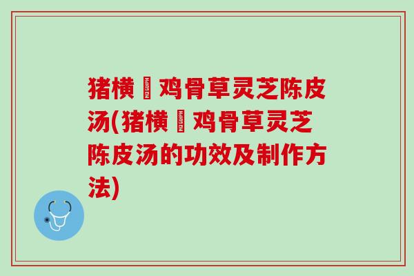 猪横脷鸡骨草灵芝陈皮汤(猪横脷鸡骨草灵芝陈皮汤的功效及制作方法)