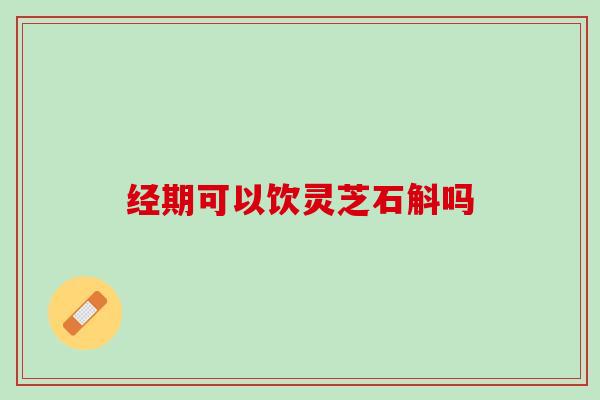 经期可以饮灵芝石斛吗