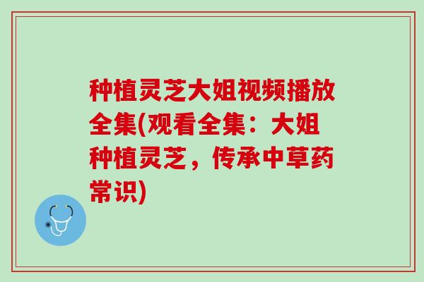 种植灵芝大姐视频播放全集(观看全集：大姐种植灵芝，传承中草药常识)