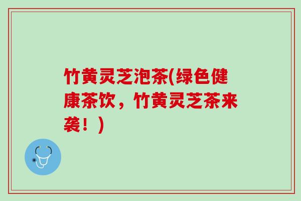 竹黄灵芝泡茶(绿色健康茶饮，竹黄灵芝茶来袭！)