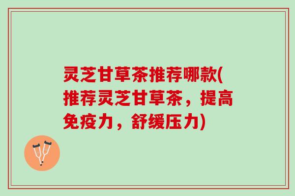 灵芝甘草茶推荐哪款(推荐灵芝甘草茶，提高免疫力，舒缓压力)