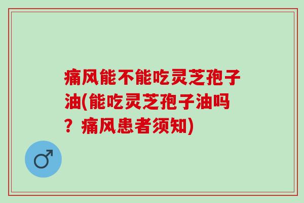 痛风能不能吃灵芝孢子油(能吃灵芝孢子油吗?痛风患者须知) 痛风能不能吃灵芝孢子油(能吃灵芝孢子油吗?痛风患者须知)