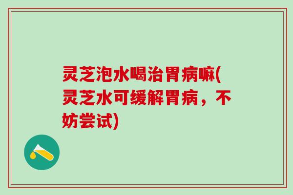 灵芝泡水喝胃嘛(灵芝水可缓解胃,不妨尝试) 灵芝泡水喝胃嘛(灵芝水可缓解胃,不妨尝试)