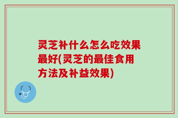 灵芝补什么怎么吃效果最好(灵芝的最佳食用方法及补益效果)