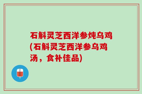 石斛灵芝西洋参炖乌鸡(石斛灵芝西洋参乌鸡汤,食补佳品) 石斛灵芝西洋参炖乌鸡(石斛灵芝西洋参乌鸡汤,食补佳品)
