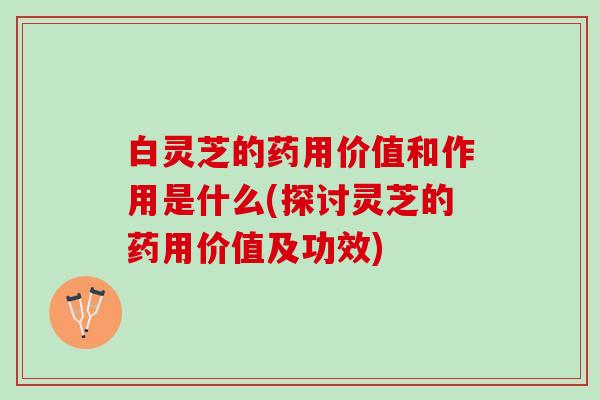 白灵芝的药用价值和作用是什么(探讨灵芝的药用价值及功效)
