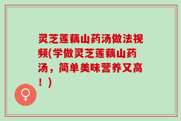 灵芝莲藕山药汤做法视频(学做灵芝莲藕山药汤，简单美味营养又高！)
