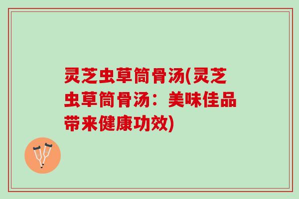 灵芝虫草筒骨汤(灵芝虫草筒骨汤：美味佳品带来健康功效)